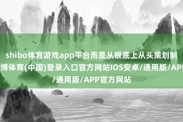 shibo体育游戏app平台而是从根底上从头策划制造过程-世博体育(中国)登录入口官方网站IOS安卓/通用版/APP官方网站
