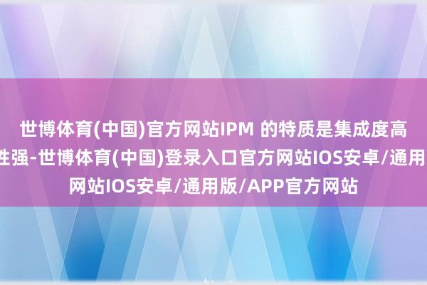 世博体育(中国)官方网站IPM 的特质是集成度高、智能化和可靠性强-世博体育(中国)登录入口官方网站IOS安卓/通用版/APP官方网站