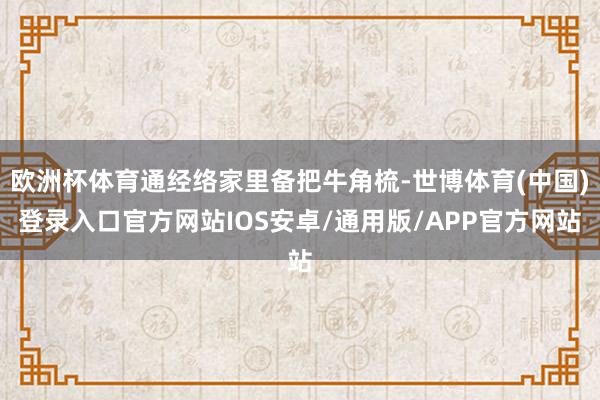 欧洲杯体育通经络家里备把牛角梳-世博体育(中国)登录入口官方网站IOS安卓/通用版/APP官方网站