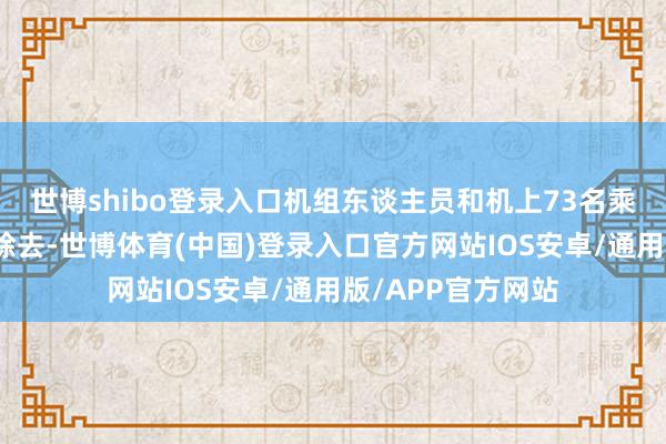 世博shibo登录入口机组东谈主员和机上73名乘客随后乘大巴车除去-世博体育(中国)登录入口官方网站IOS安卓/通用版/APP官方网站