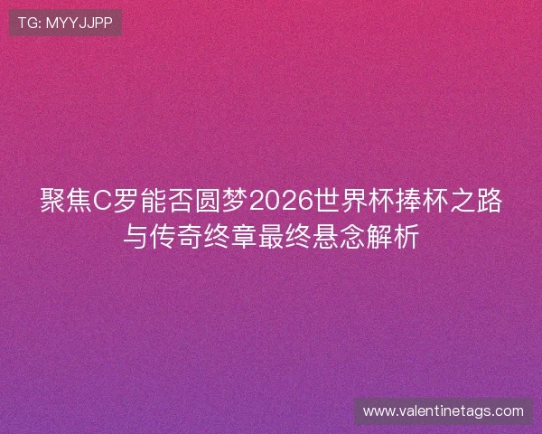 聚焦C罗能否圆梦2026世界杯捧杯之路与传奇终章最终悬念解析 聚焦C罗能否圆梦2026世界杯捧杯之路与传奇终章最终悬念解析